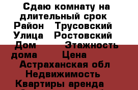 Сдаю комнату на длительный срок › Район ­ Трусовский › Улица ­ Ростовский › Дом ­ 19 › Этажность дома ­ 5 › Цена ­ 1 500 - Астраханская обл. Недвижимость » Квартиры аренда   . Астраханская обл.